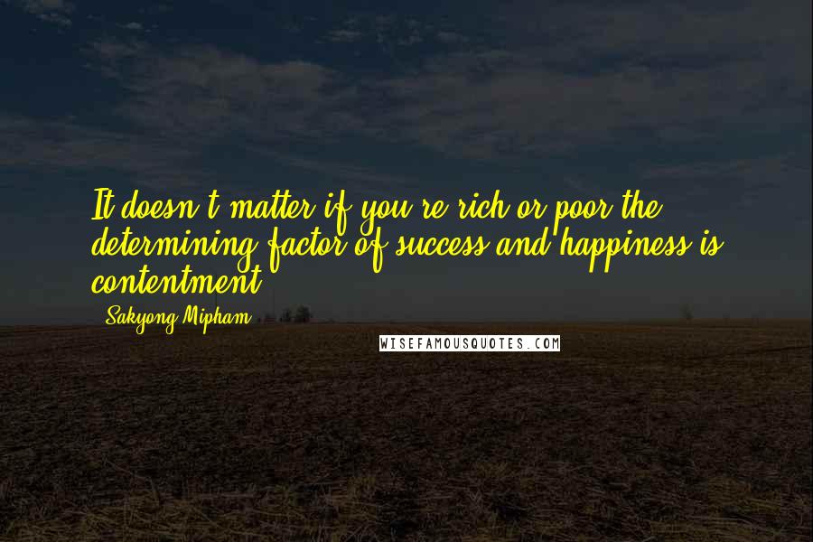 Sakyong Mipham quotes: It doesn't matter if you're rich or poor-the determining factor of success and happiness is contentment. Sakyong Mipham quotes: It doesn't matter if you're rich or poor-the determining factor of success and happiness is contentment.