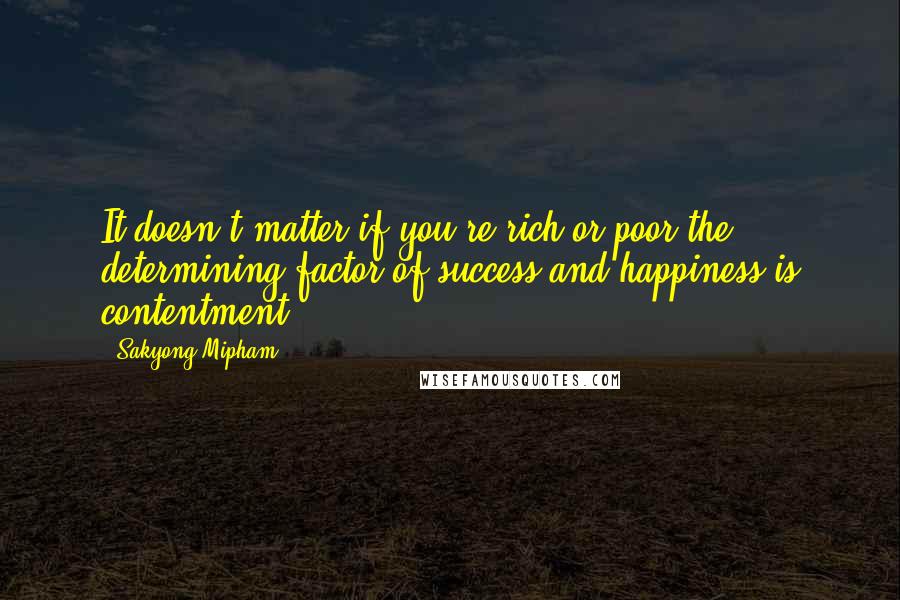 Sakyong Mipham quotes: It doesn't matter if you're rich or poor-the determining factor of success and happiness is contentment.