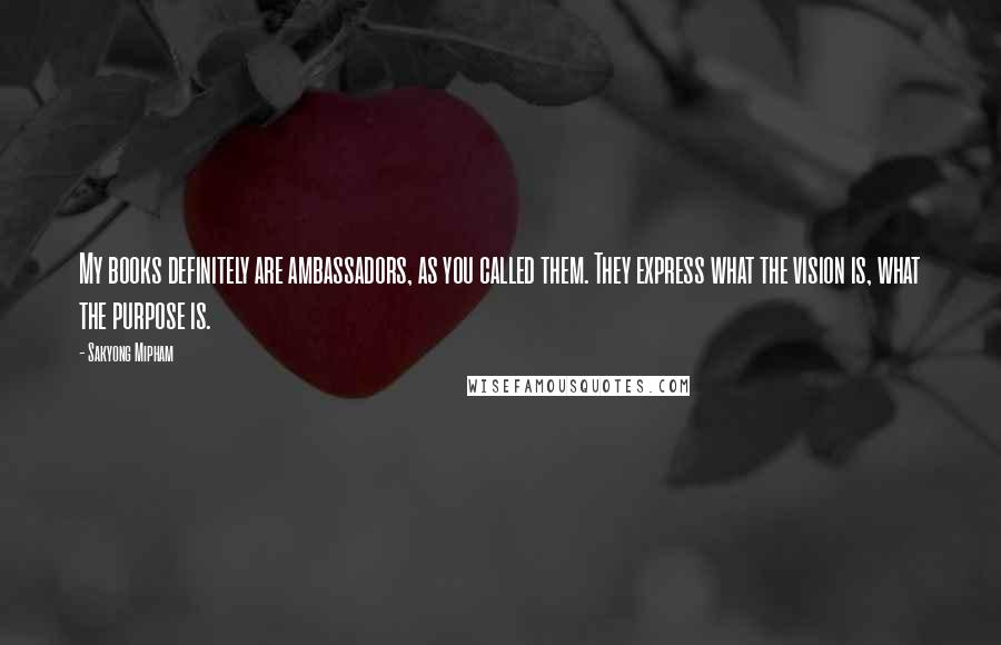 Sakyong Mipham quotes: My books definitely are ambassadors, as you called them. They express what the vision is, what the purpose is.