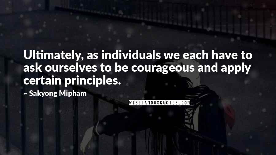 Sakyong Mipham quotes: Ultimately, as individuals we each have to ask ourselves to be courageous and apply certain principles. Sakyong Mipham quotes: Ultimately, as individuals we each have to ask ourselves to be courageous and apply certain principles.