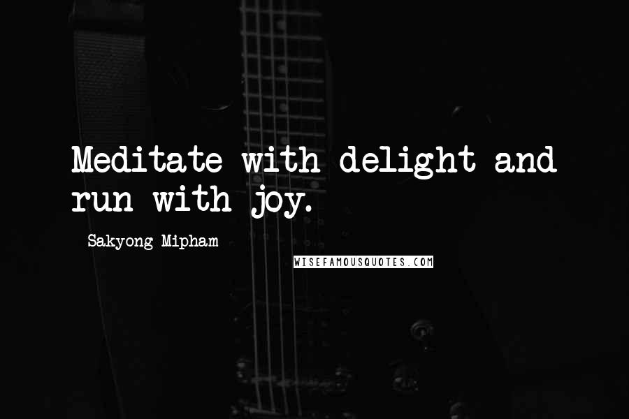Sakyong Mipham quotes: Meditate with delight and run with joy.