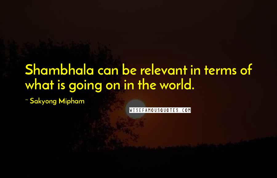 Sakyong Mipham quotes: Shambhala can be relevant in terms of what is going on in the world.