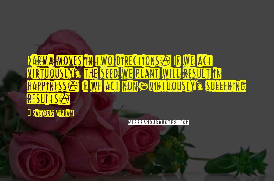 Sakyong Mipham quotes: Karma moves in two directions. If we act virtuously, the seed we plant will result in happiness. If we act non-virtuously, suffering results.