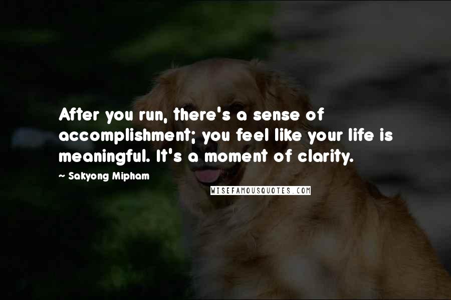 Sakyong Mipham quotes: After you run, there's a sense of accomplishment; you feel like your life is meaningful. It's a moment of clarity.