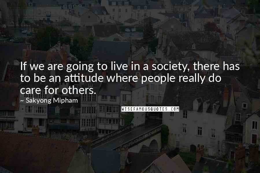 Sakyong Mipham quotes: If we are going to live in a society, there has to be an attitude where people really do care for others. Sakyong Mipham quotes: If we are going to live in a society, there has to be an attitude where people really do care for others.