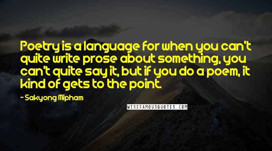 Sakyong Mipham quotes: Poetry is a language for when you can't quite write prose about something, you can't quite say it, but if you do a poem, it kind of gets to the