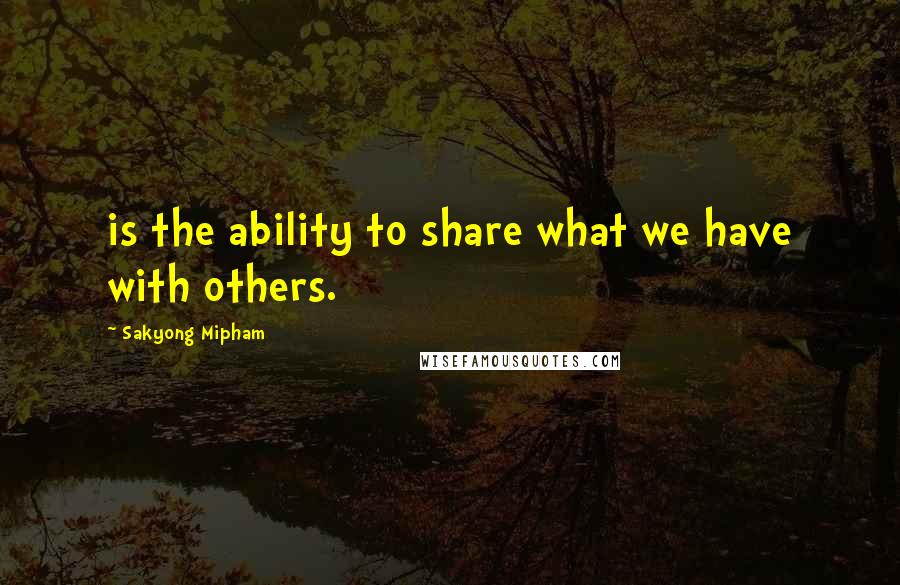 Sakyong Mipham quotes: is the ability to share what we have with others.