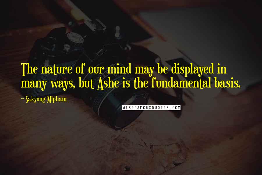 Sakyong Mipham quotes: The nature of our mind may be displayed in many ways, but Ashe is the fundamental basis.