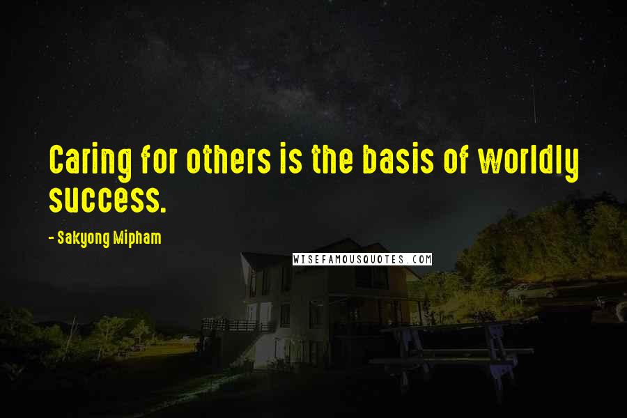 Sakyong Mipham quotes: Caring for others is the basis of worldly success.