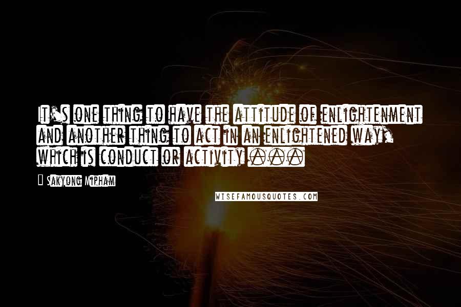 Sakyong Mipham quotes: It's one thing to have the attitude of enlightenment and another thing to act in an enlightened way, which is conduct or activity ... Sakyong Mipham quotes: It's one thing to have the attitude of enlightenment and another thing to act in an enlightened way, which is conduct or activity ...