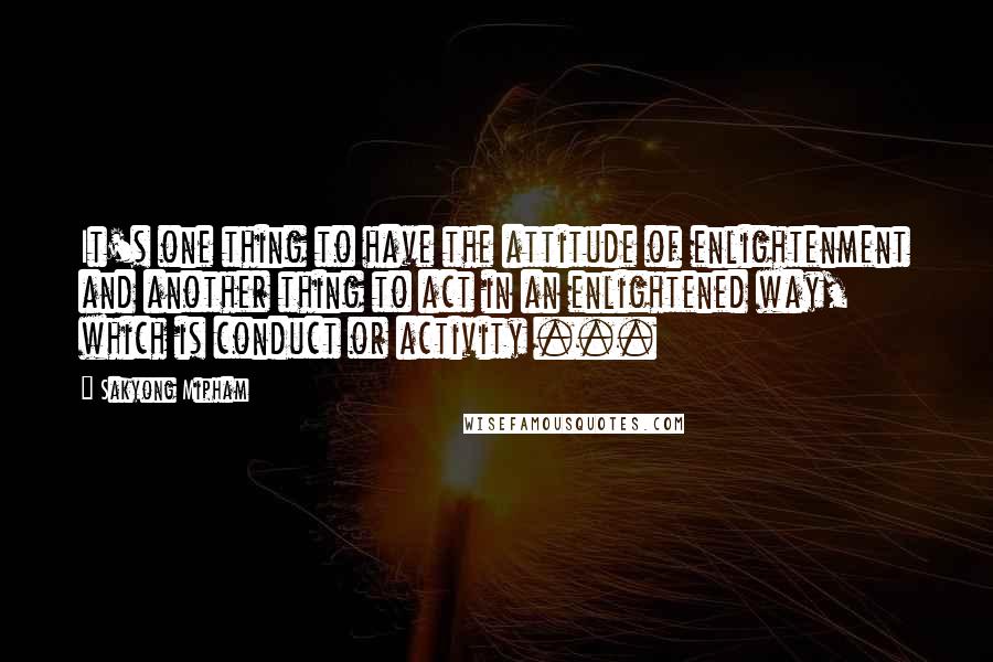 Sakyong Mipham quotes: It's one thing to have the attitude of enlightenment and another thing to act in an enlightened way, which is conduct or activity ...