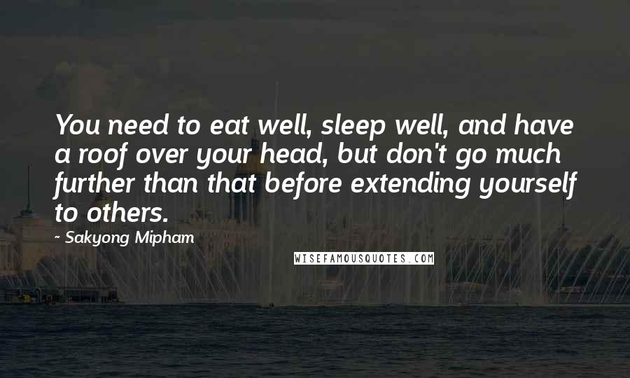 Sakyong Mipham quotes: You need to eat well, sleep well, and have a roof over your head, but don't go much further than that before extending yourself to others. Sakyong Mipham quotes: You need to eat well, sleep well, and have a roof over your head, but don't go much further than that before extending yourself to others.