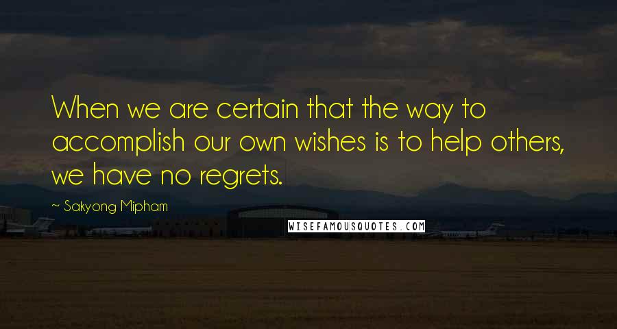 Sakyong Mipham quotes: When we are certain that the way to accomplish our own wishes is to help others, we have no regrets.