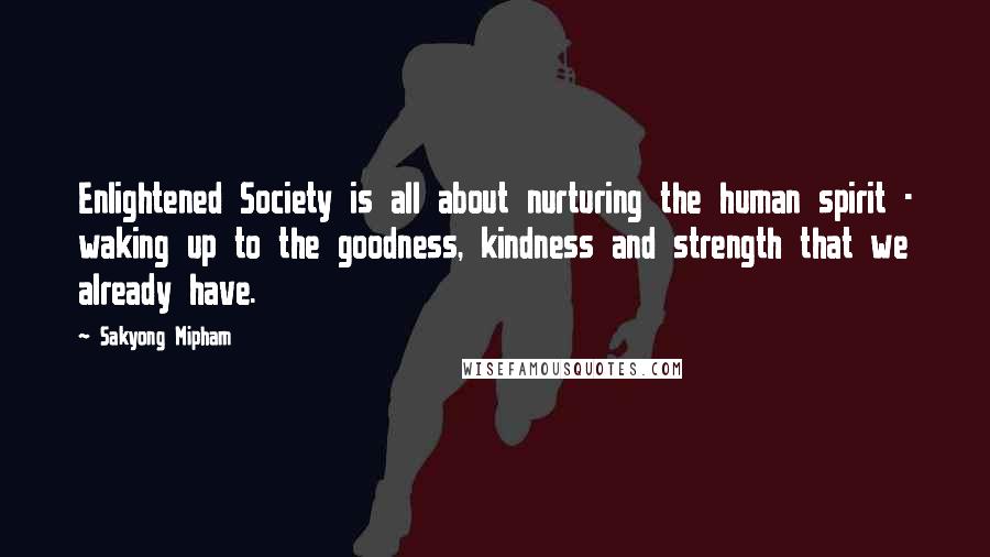 Sakyong Mipham quotes: Enlightened Society is all about nurturing the human spirit - waking up to the goodness, kindness and strength that we already have.