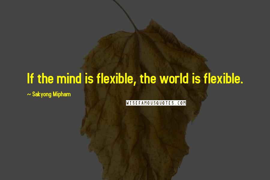 Sakyong Mipham quotes: If the mind is flexible, the world is flexible.