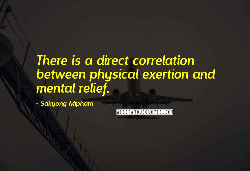 Sakyong Mipham quotes: There is a direct correlation between physical exertion and mental relief.