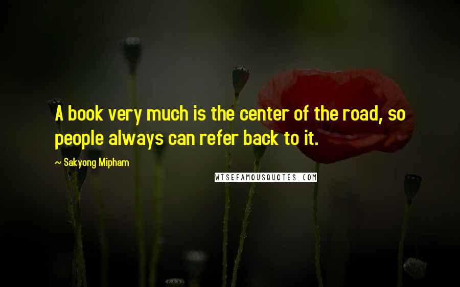 Sakyong Mipham quotes: A book very much is the center of the road, so people always can refer back to it.