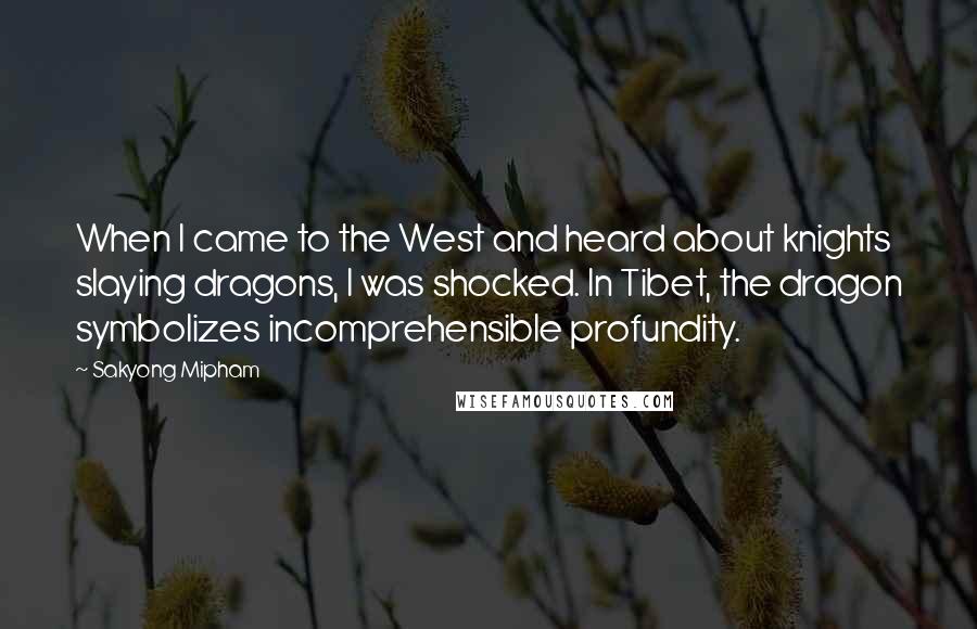 Sakyong Mipham quotes: When I came to the West and heard about knights slaying dragons, I was shocked. In Tibet, the dragon symbolizes incomprehensible profundity. Sakyong Mipham quotes: When I came to the West and heard about knights slaying dragons, I was shocked. In Tibet, the dragon symbolizes incomprehensible profundity.