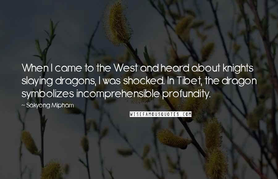 Sakyong Mipham quotes: When I came to the West and heard about knights slaying dragons, I was shocked. In Tibet, the dragon symbolizes incomprehensible profundity.