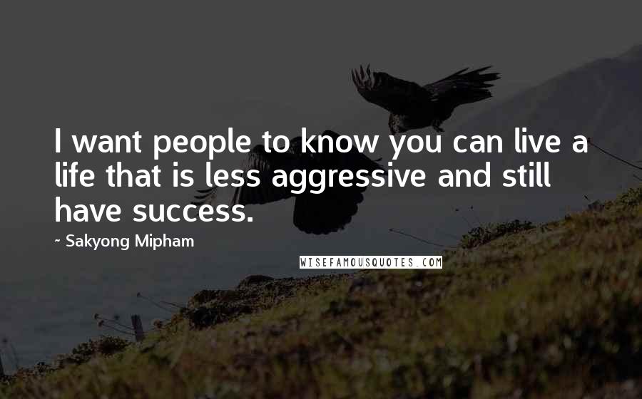 Sakyong Mipham quotes: I want people to know you can live a life that is less aggressive and still have success.