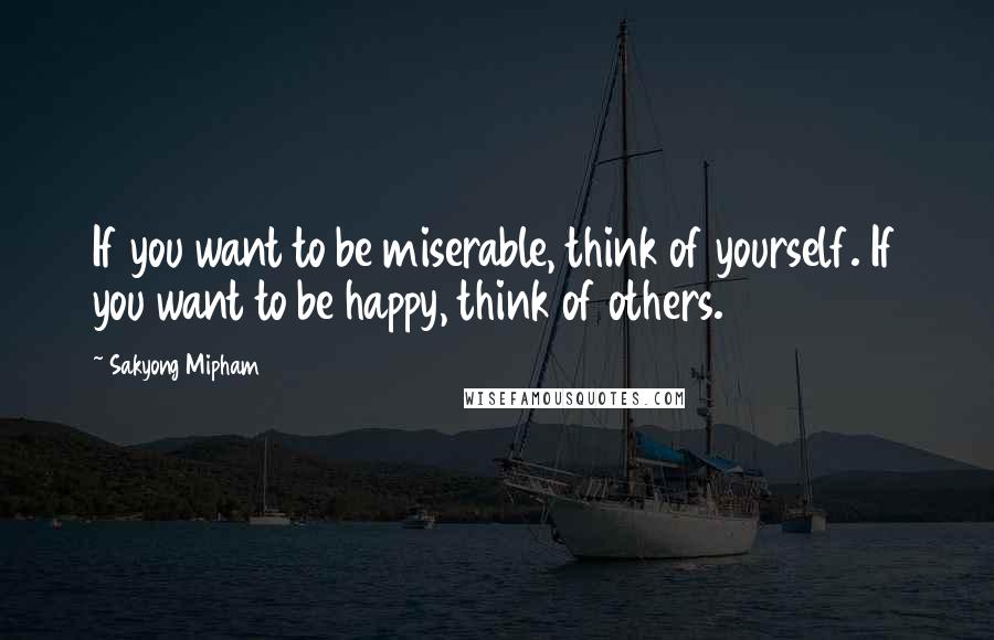 Sakyong Mipham quotes: If you want to be miserable, think of yourself. If you want to be happy, think of others.