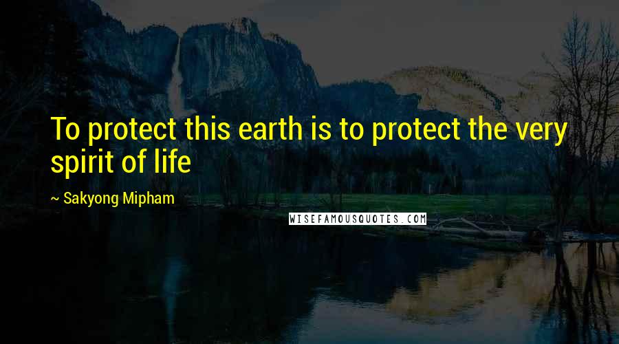 Sakyong Mipham quotes: To protect this earth is to protect the very spirit of life