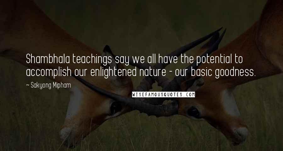 Sakyong Mipham quotes: Shambhala teachings say we all have the potential to accomplish our enlightened nature - our basic goodness. Sakyong Mipham quotes: Shambhala teachings say we all have the potential to accomplish our enlightened nature - our basic goodness.