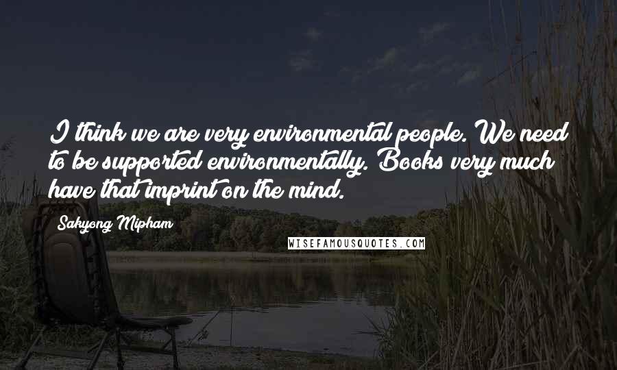 Sakyong Mipham quotes: I think we are very environmental people. We need to be supported environmentally. Books very much have that imprint on the mind.