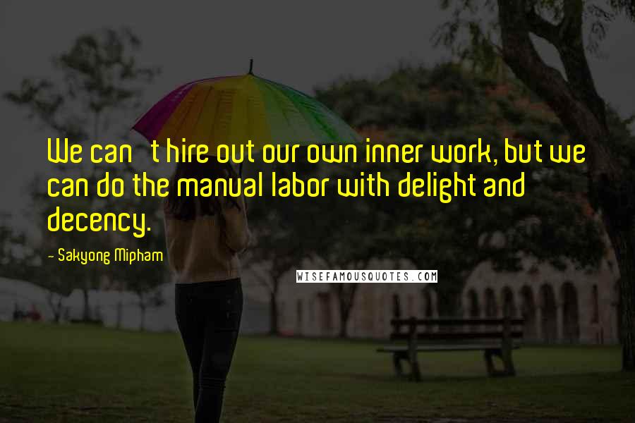 Sakyong Mipham quotes: We can't hire out our own inner work, but we can do the manual labor with delight and decency.