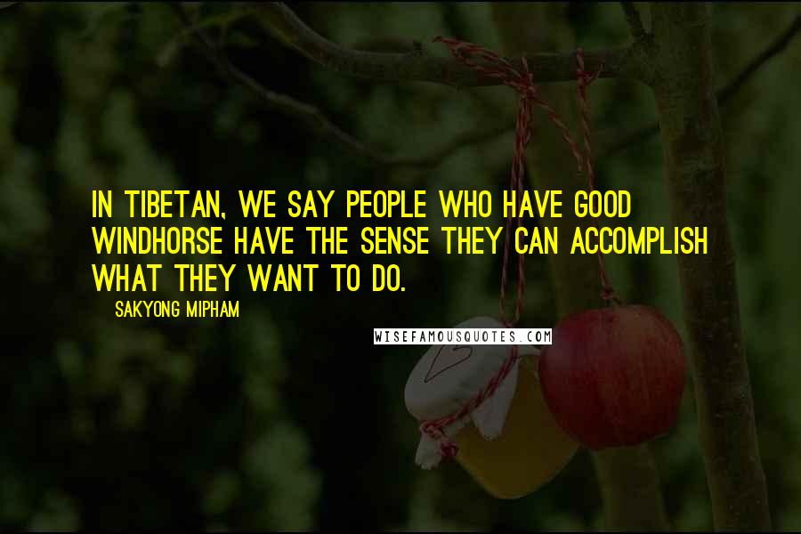 Sakyong Mipham quotes: In Tibetan, we say people who have good windhorse have the sense they can accomplish what they want to do. Sakyong Mipham quotes: In Tibetan, we say people who have good windhorse have the sense they can accomplish what they want to do.