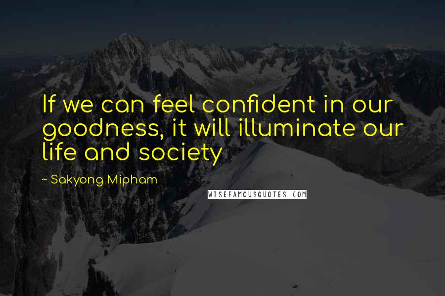 Sakyong Mipham quotes: If we can feel confident in our goodness, it will illuminate our life and society