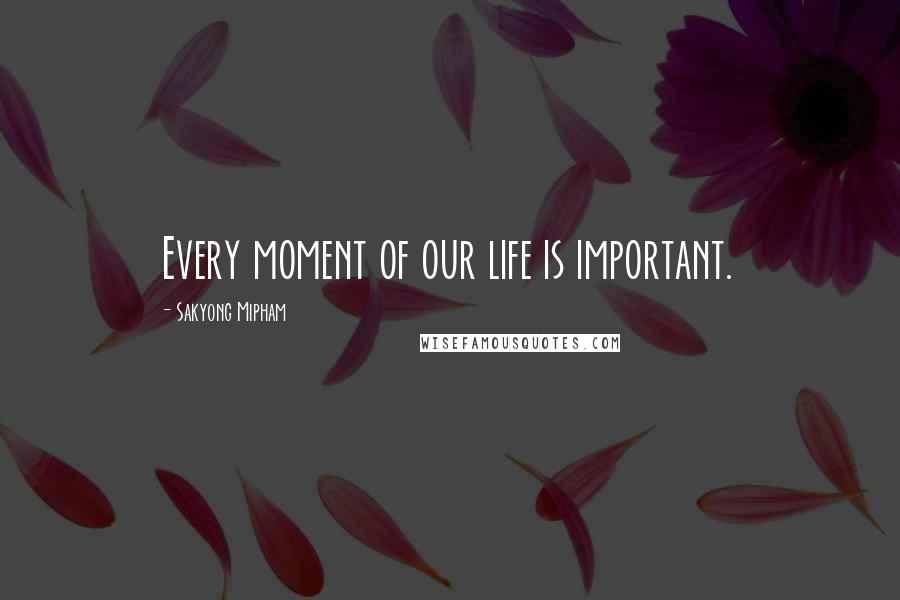 Sakyong Mipham quotes: Every moment of our life is important.