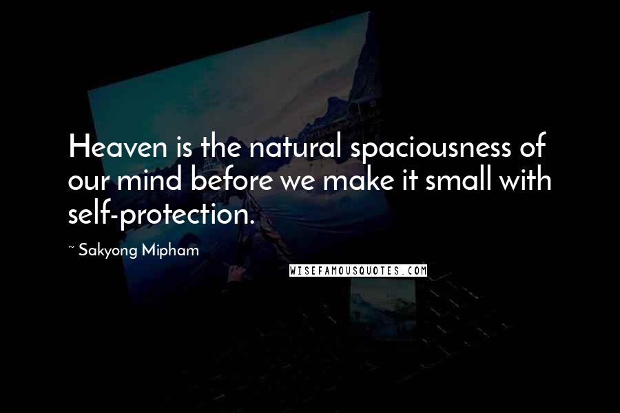 Sakyong Mipham quotes: Heaven is the natural spaciousness of our mind before we make it small with self-protection.
