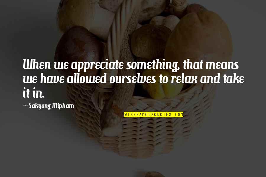 Sakyong Mipham Quotes By Sakyong Mipham: When we appreciate something, that means we have