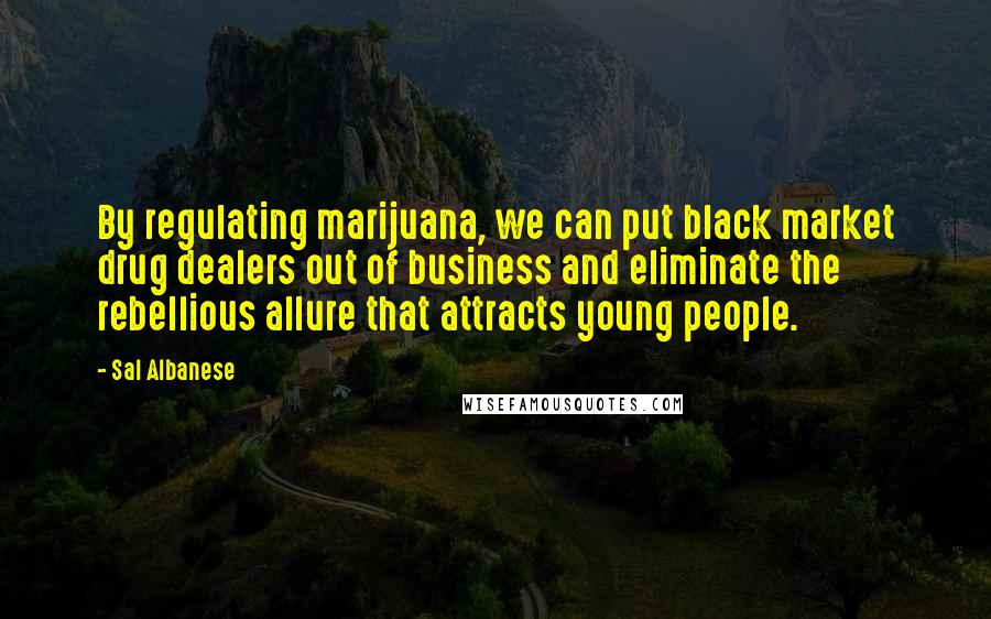 Sal Albanese quotes: By regulating marijuana, we can put black market drug dealers out of business and eliminate the rebellious allure that attracts young people.