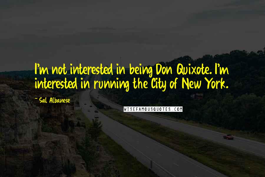 Sal Albanese quotes: I'm not interested in being Don Quixote. I'm interested in running the City of New York.