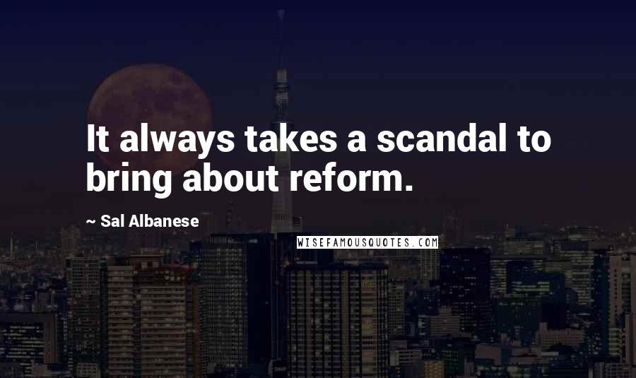 Sal Albanese quotes: It always takes a scandal to bring about reform.