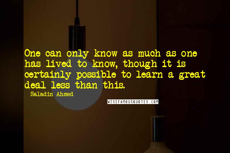 Saladin Ahmed quotes: One can only know as much as one has lived to know, though it is certainly possible to learn a great deal less than this.