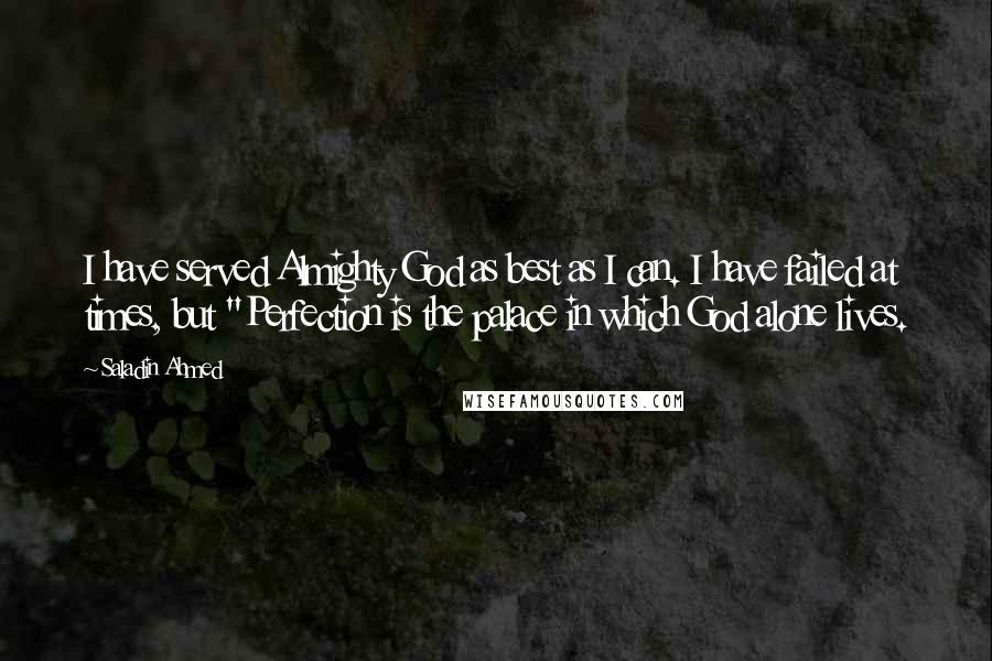 Saladin Ahmed quotes: I have served Almighty God as best as I can. I have failed at times, but "Perfection is the palace in which God alone lives.