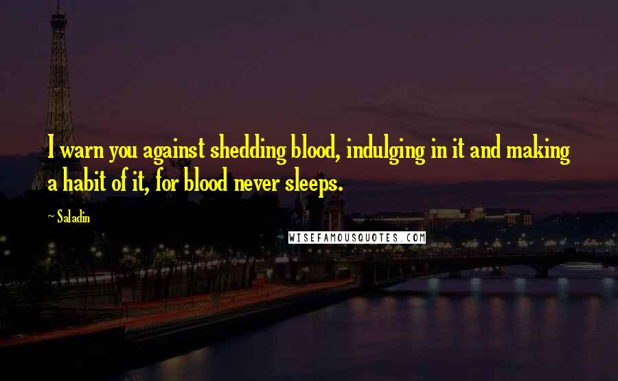 Saladin quotes: I warn you against shedding blood, indulging in it and making a habit of it, for blood never sleeps.