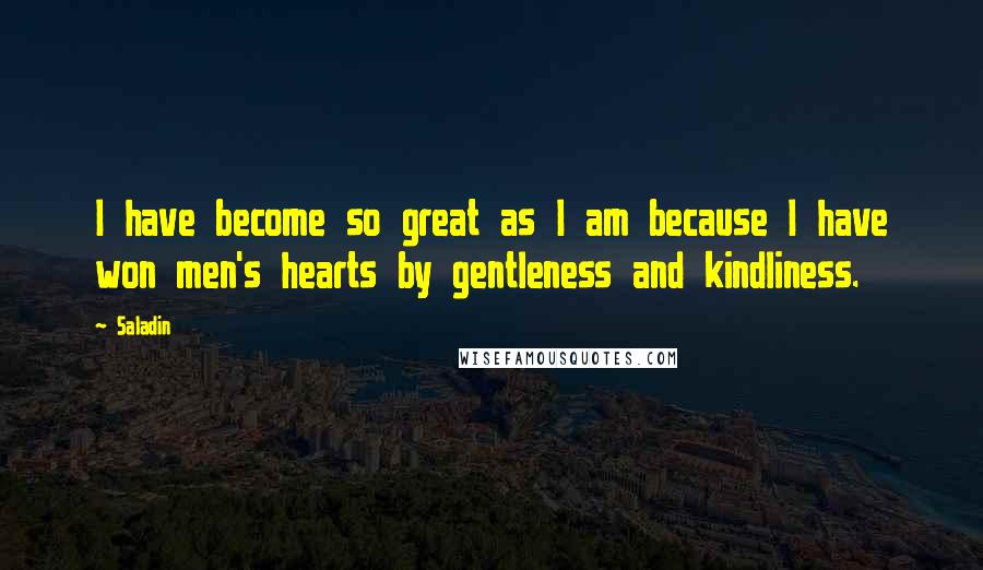 Saladin quotes: I have become so great as I am because I have won men's hearts by gentleness and kindliness.