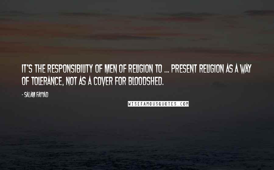 Salam Fayyad quotes: It's the responsibility of men of religion to ... present religion as a way of tolerance, not as a cover for bloodshed. Salam Fayyad quotes: It's the responsibility of men of religion to ... present religion as a way of tolerance, not as a cover for bloodshed.