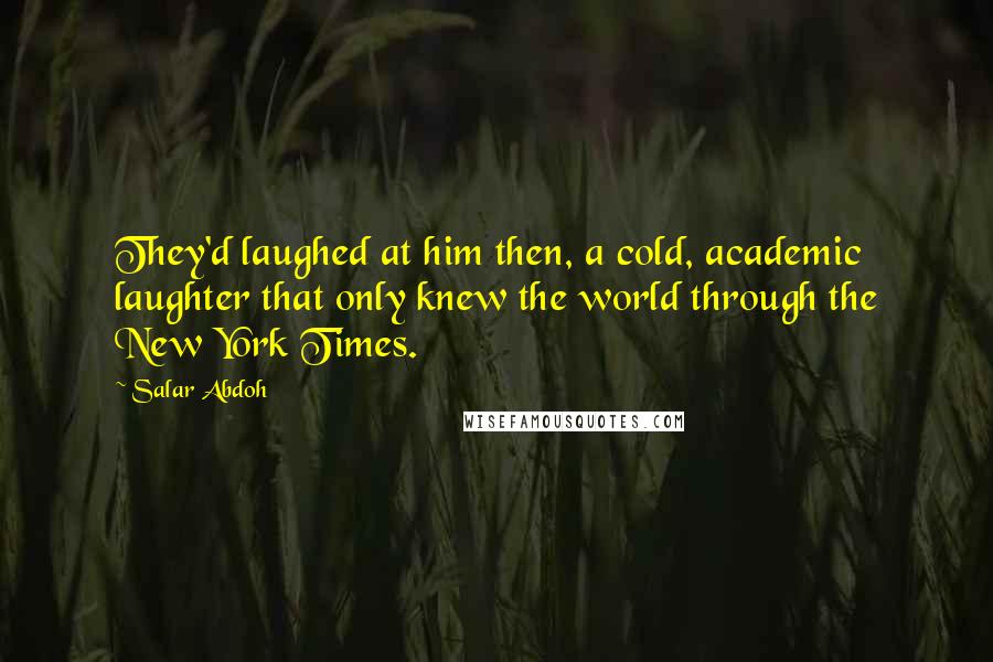Salar Abdoh quotes: They'd laughed at him then, a cold, academic laughter that only knew the world through the New York Times. Salar Abdoh quotes: They'd laughed at him then, a cold, academic laughter that only knew the world through the New York Times.