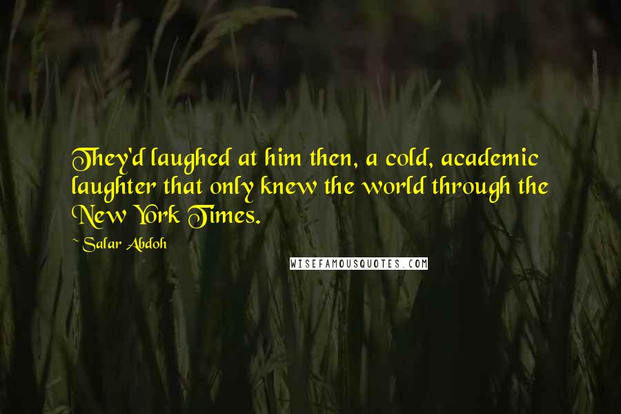 Salar Abdoh quotes: They'd laughed at him then, a cold, academic laughter that only knew the world through the New York Times.