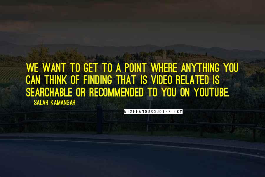 Salar Kamangar quotes: We want to get to a point where anything you can think of finding that is video related is searchable or recommended to you on YouTube.