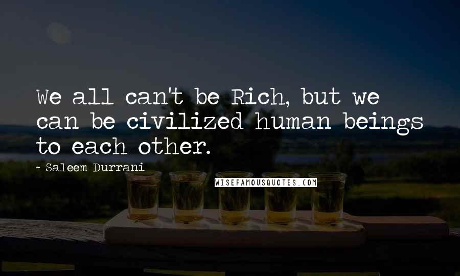 Saleem Durrani quotes: We all can't be Rich, but we can be civilized human beings to each other.