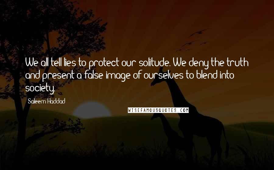 Saleem Haddad quotes: We all tell lies to protect our solitude. We deny the truth and present a false image of ourselves to blend into society.
