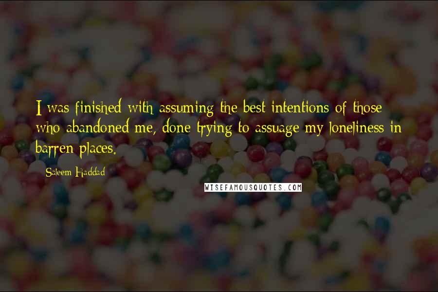 Saleem Haddad quotes: I was finished with assuming the best intentions of those who abandoned me, done trying to assuage my loneliness in barren places.