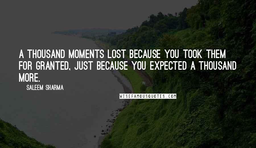 Saleem Sharma quotes: A thousand moments lost because you took them for granted, just because you expected a thousand more. Saleem Sharma quotes: A thousand moments lost because you took them for granted, just because you expected a thousand more.