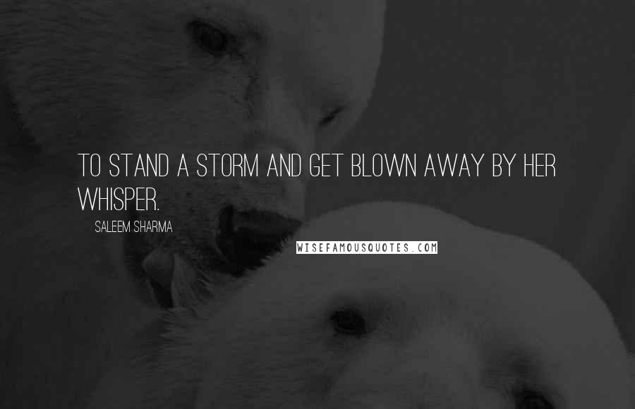 Saleem Sharma quotes: To stand a storm and get blown away by her whisper.